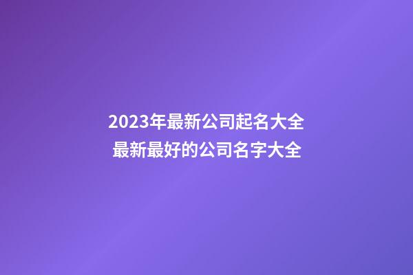 2023年最新公司起名大全 最新最好的公司名字大全-第1张-公司起名-玄机派